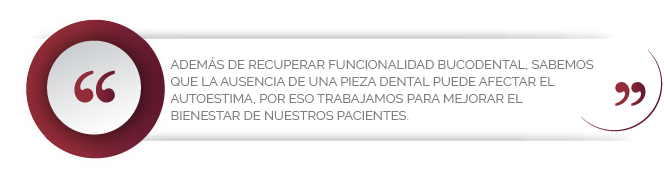 Además de recuperar funcionalidad bucodental, sabemos que la ausencia de una pieza dental puede afectar el autoestima. Por eso trabajamos para mejorar el bienestar de nuestros pacientes.